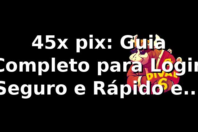45x pix: Guia Completo para Login Seguro e Rápido em 2026 🚀
